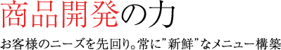 商品開発の力,お客様のニーズを先回り。常に”新鮮”なメニュー構築