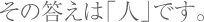 その答えは「人」です。