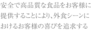 安全で高品質な食品をお客様に提供することにより、外食シーンにおけるお客様の喜びを追求する