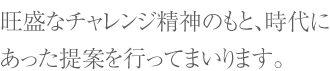 旺盛なチャレンジ精神のもと、時代にあった提案を行ってまいります。