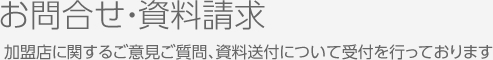 お問合せ・資料請求,加盟店に関するご意見ご質問、資料送付について受付を行っております