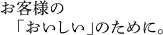 お客様の　「おいしい」のために。