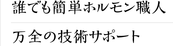 誰でも簡単ホルモン職人万全の技術サポート