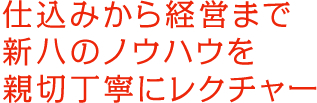 仕込みから経営まで新八のノウハウを親切丁寧にレクチャー