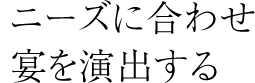 ニーズに合わせ宴を演出する